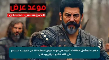 مفاجأة لعشاق OSMAN: تعرف على موعد عرض الحلقة 195 من الموسم السابع على قناة الفجر الجزائرية الآن!